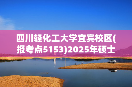 四川轻化工大学宜宾校区(报考点5153)2025年硕士研究生网上确认指南_学习网官网