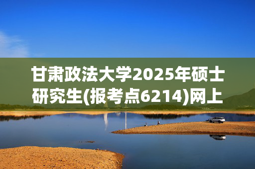 甘肃政法大学2025年硕士研究生(报考点6214)网上确认指南_学习网官网