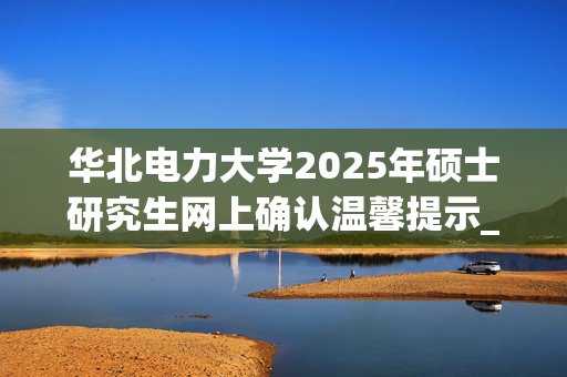 华北电力大学2025年硕士研究生网上确认温馨提示_学习网官网