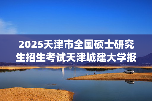 2025天津市全国硕士研究生招生考试天津城建大学报考点（代码1243）网上确认指南_学习网官网