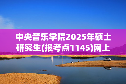 中央音乐学院2025年硕士研究生(报考点1145)网上确认须知_学习网官网