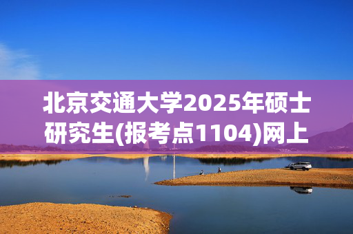 北京交通大学2025年硕士研究生(报考点1104)网上确认通知_学习网官网