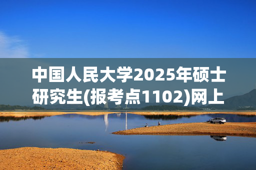 中国人民大学2025年硕士研究生(报考点1102)网上确认指南_学习网官网