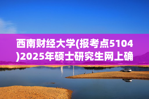 西南财经大学(报考点5104)2025年硕士研究生网上确认指南_学习网官网