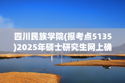 四川民族学院(报考点5135)2025年硕士研究生网上确认指南_学习网官网