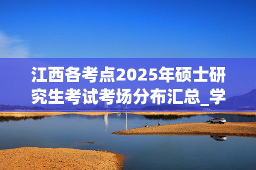 江西各考点2025年硕士研究生考试考场分布汇总_学习网官网