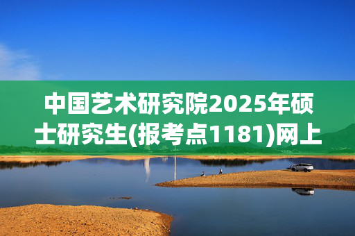 中国艺术研究院2025年硕士研究生(报考点1181)网上确认通知_学习网官网