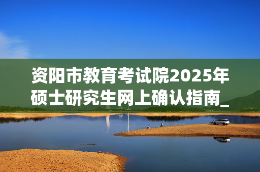 资阳市教育考试院2025年硕士研究生网上确认指南_学习网官网