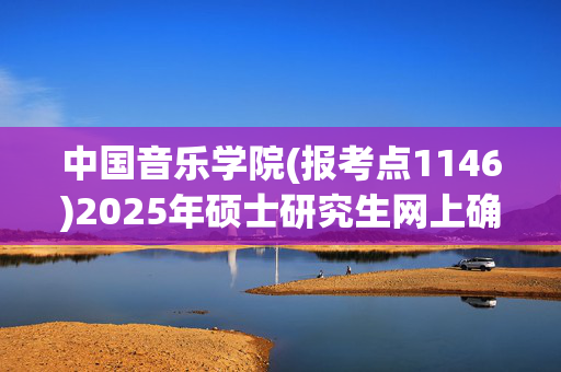 中国音乐学院(报考点1146)2025年硕士研究生网上确认指南_学习网官网