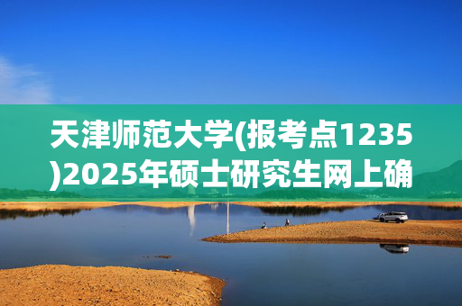 天津师范大学(报考点1235)2025年硕士研究生网上确认指南_学习网官网