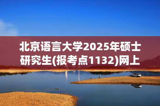 北京语言大学2025年硕士研究生(报考点1132)网上确认指南_学习网官网