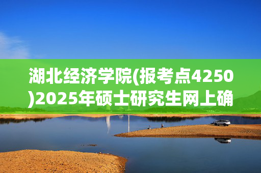 湖北经济学院(报考点4250)2025年硕士研究生网上确认指南_学习网官网