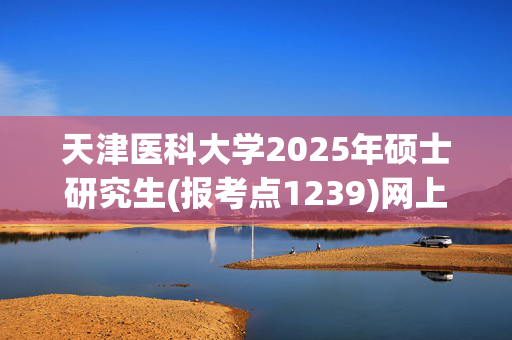 天津医科大学2025年硕士研究生(报考点1239)网上确认指南_学习网官网