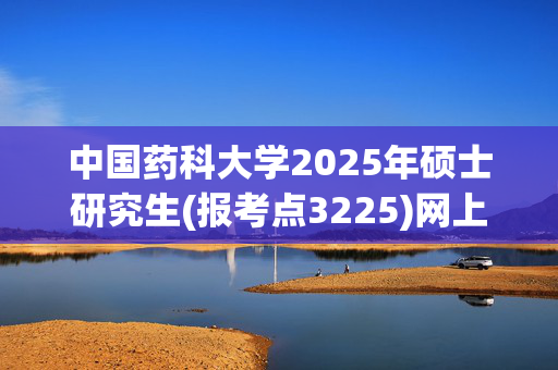 中国药科大学2025年硕士研究生(报考点3225)网上确认指南_学习网官网