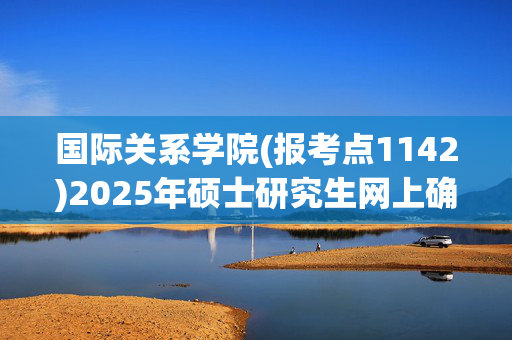 国际关系学院(报考点1142)2025年硕士研究生网上确认指南_学习网官网