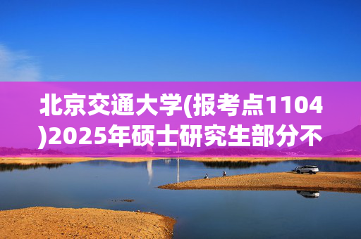 北京交通大学(报考点1104)2025年硕士研究生部分不予网上确认考生名单_学习网官网