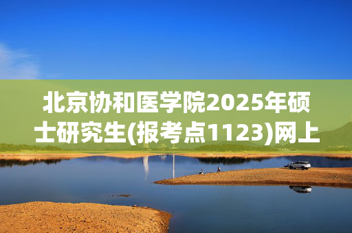 北京协和医学院2025年硕士研究生(报考点1123)网上确认须知_学习网官网