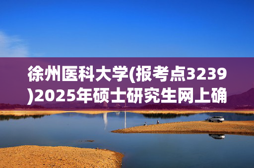 徐州医科大学(报考点3239)2025年硕士研究生网上确认指南_学习网官网