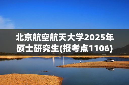 北京航空航天大学2025年硕士研究生(报考点1106)网上确认相关名单公布_学习网官网