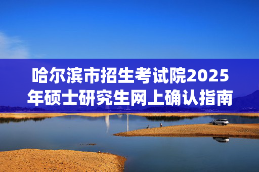 哈尔滨市招生考试院2025年硕士研究生网上确认指南_学习网官网