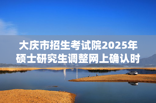 大庆市招生考试院2025年硕士研究生调整网上确认时间的通知_学习网官网