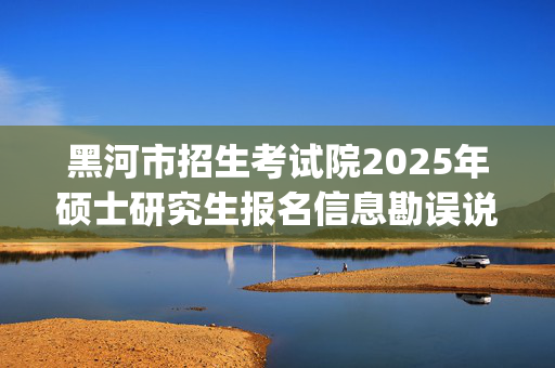 黑河市招生考试院2025年硕士研究生报名信息勘误说明_学习网官网