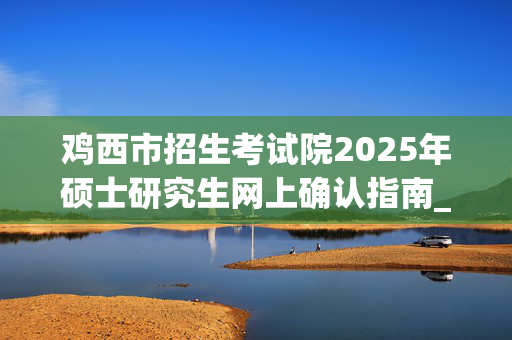 鸡西市招生考试院2025年硕士研究生网上确认指南_学习网官网