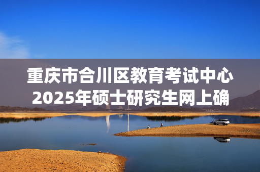 重庆市合川区教育考试中心2025年硕士研究生网上确认指南_学习网官网