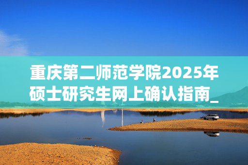 重庆第二师范学院2025年硕士研究生网上确认指南_学习网官网