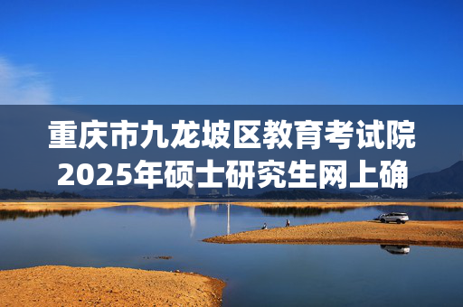 重庆市九龙坡区教育考试院2025年硕士研究生网上确认指南_学习网官网