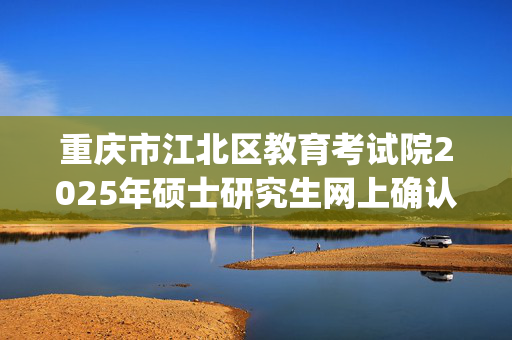 重庆市江北区教育考试院2025年硕士研究生网上确认指南_学习网官网