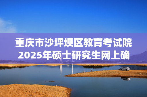 重庆市沙坪坝区教育考试院2025年硕士研究生网上确认指南_学习网官网