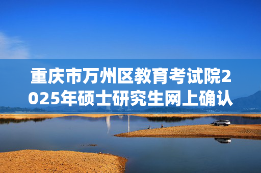 重庆市万州区教育考试院2025年硕士研究生网上确认指南_学习网官网