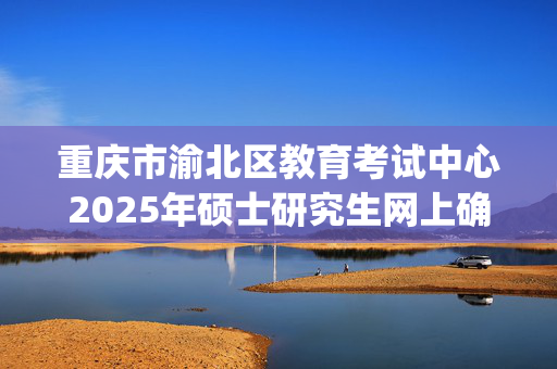 重庆市渝北区教育考试中心2025年硕士研究生网上确认指南_学习网官网