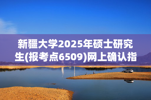 新疆大学2025年硕士研究生(报考点6509)网上确认指南_学习网官网