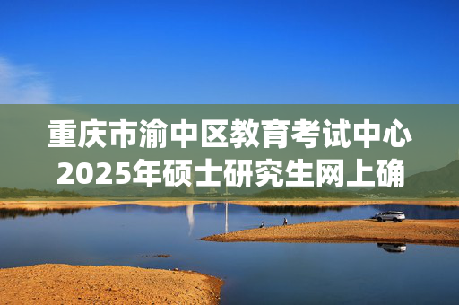 重庆市渝中区教育考试中心2025年硕士研究生网上确认指南_学习网官网