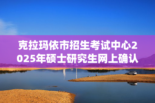 克拉玛依市招生考试中心2025年硕士研究生网上确认指南_学习网官网