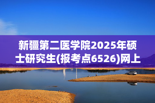 新疆第二医学院2025年硕士研究生(报考点6526)网上确认指南_学习网官网