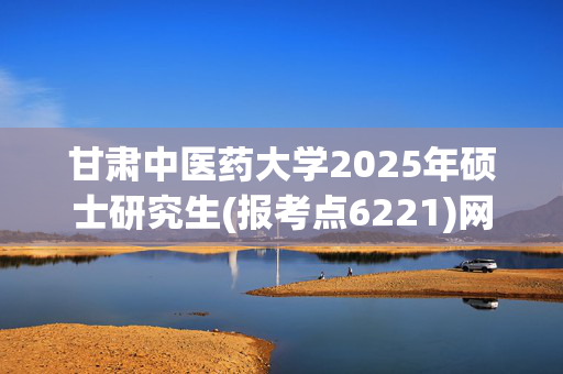 甘肃中医药大学2025年硕士研究生(报考点6221)网上确认指南_学习网官网