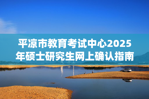 平凉市教育考试中心2025年硕士研究生网上确认指南_学习网官网