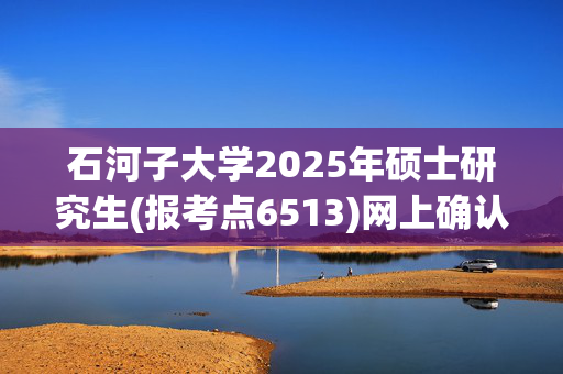 石河子大学2025年硕士研究生(报考点6513)网上确认指南_学习网官网