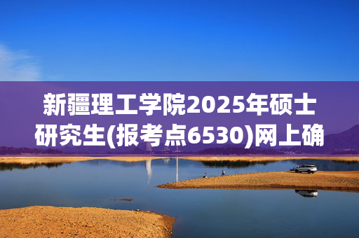 新疆理工学院2025年硕士研究生(报考点6530)网上确认指南_学习网官网