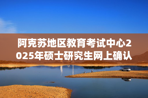 阿克苏地区教育考试中心2025年硕士研究生网上确认指南_学习网官网