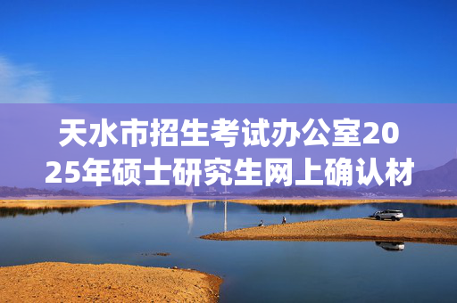 天水市招生考试办公室2025年硕士研究生网上确认材料要求_学习网官网