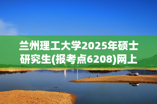 兰州理工大学2025年硕士研究生(报考点6208)网上确认指南_学习网官网