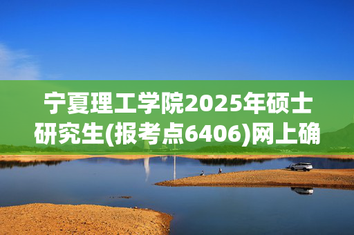 宁夏理工学院2025年硕士研究生(报考点6406)网上确认指南_学习网官网