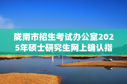 陇南市招生考试办公室2025年硕士研究生网上确认指南_学习网官网