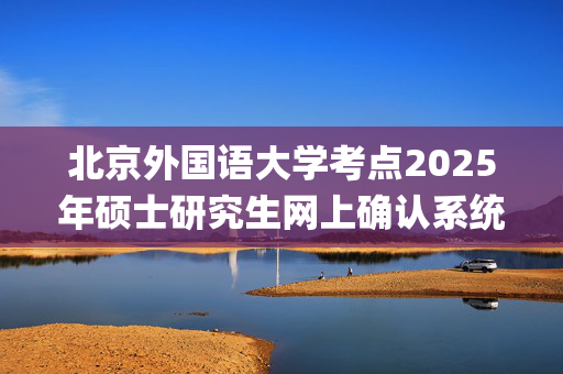 北京外国语大学考点2025年硕士研究生网上确认系统再次开放通知_学习网官网