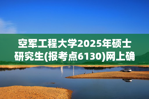 空军工程大学2025年硕士研究生(报考点6130)网上确认指南_学习网官网