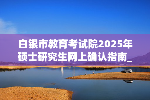 白银市教育考试院2025年硕士研究生网上确认指南_学习网官网